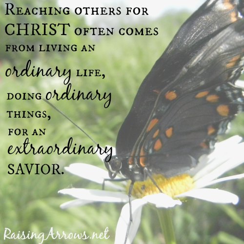 Your life, your home, your testimony - it doesn't have to be extraordinary to reach others with the Gospel! | RaisingArrows.net